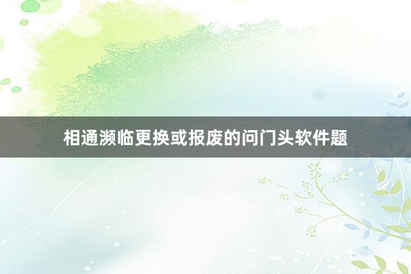 相通濒临更换或报废的问门头软件题