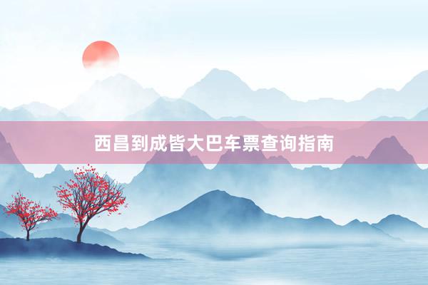 西昌到成皆大巴车票查询指南